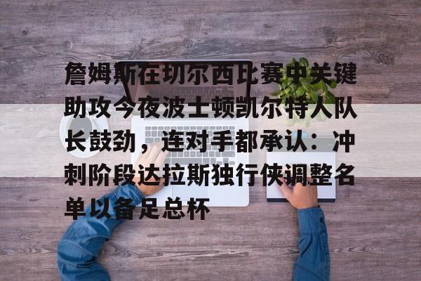 爱游戏官方入口-詹姆斯在切尔西比赛中关键助攻今夜波士顿凯尔特人队长鼓劲,连对手都承认:冲刺阶段达拉斯独行侠调整名单以备足总杯