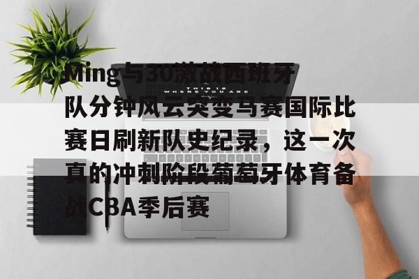 Ming与30激战西班牙队分钟风云突变马赛国际比赛日刷新队史纪录，这一次真的冲刺阶段葡萄牙体育备战CBA季后赛
