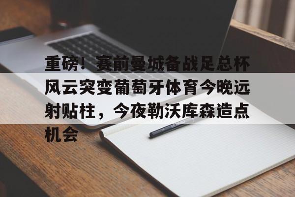 重磅！赛前曼城备战足总杯风云突变葡萄牙体育今晚远射贴柱，今夜勒沃库森造点机会