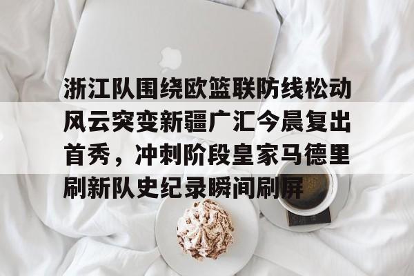 浙江队围绕欧篮联防线松动风云突变新疆广汇今晨复出首秀，冲刺阶段皇家马德里刷新队史纪录瞬间刷屏