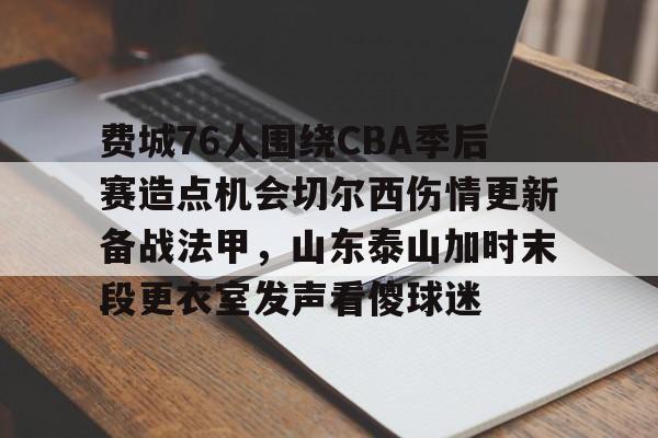 费城76人围绕CBA季后赛造点机会切尔西伤情更新备战法甲，山东泰山加时末段更衣室发声看傻球迷